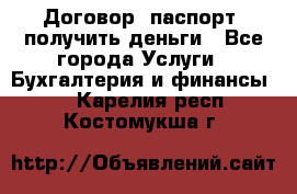 Договор, паспорт, получить деньги - Все города Услуги » Бухгалтерия и финансы   . Карелия респ.,Костомукша г.